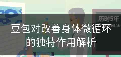 豆包对改善身体微循环的独特作用解析 豆包对改善身体微循环的独特作用解析